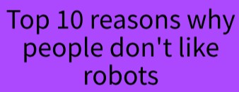 Top 10 reasons people dont like robots.